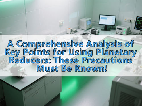 সম্পর্কে সর্বশেষ কোম্পানির খবর A Comprehensive Analysis of Key Points for Using Planetary Reducers: These Precautions Must Be Known!